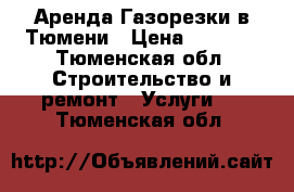 Аренда Газорезки в Тюмени › Цена ­ 2 500 - Тюменская обл. Строительство и ремонт » Услуги   . Тюменская обл.